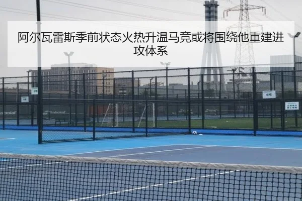 阿尔瓦雷斯季前状态火热升温马竞或将围绕他重建进攻体系