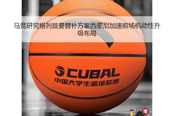 马竞研究格列兹曼替补方案西蒙尼加速前场机动性升级布局