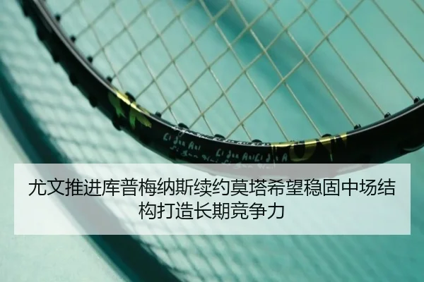 尤文推进库普梅纳斯续约莫塔希望稳固中场结构打造长期竞争力