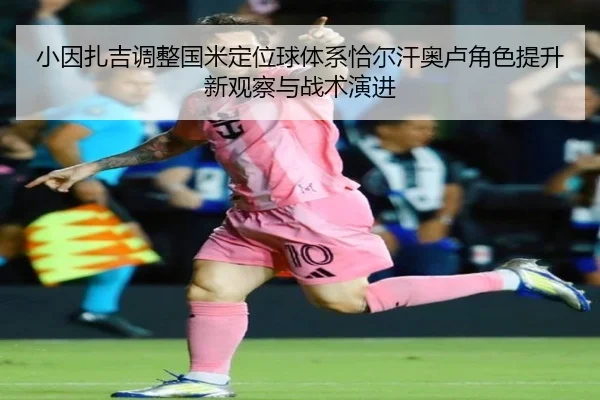 小因扎吉调整国米定位球体系恰尔汗奥卢角色提升新观察与战术演进